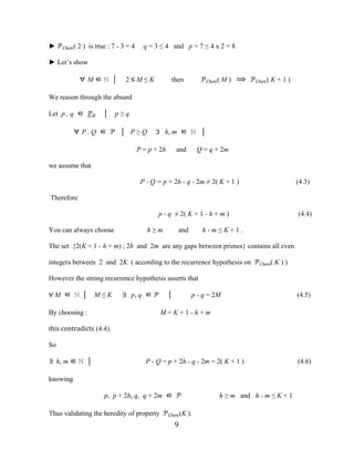 9
► ��ℎ��( 2 ) is true : 7 - 3 = 4 q = 3 ≤ 4 and p = 7 ≤ 4 x 2 = 8
► Let’s show
∀ M ∈ ℕ │ 2 ≤ M ≤ K then ��ℎ��( M ) ⟹ ��ℎ��( K + 1 )
We reason through the absurd
Let p , q ∈ �� │ p ≥ q
∀ P , Q ∈ � │ P ≥ Q ∃ h, m ∈ ℕ │
P = p + 2h and Q = q + 2m
we assume that
P - Q = p + 2h - q - 2m ≠ 2( K + 1 ) (4.3)
Therefore
p - q ≠ 2( K + 1 - h + m ) (4.4)
You can always choose h ≥ m and h - m ≤ K + 1 .
The set {2(K + 1 - h + m) ; 2h and 2m are any gaps between primes} contains all even
integers between 2 and 2K ( according to the recurrence hypothesis on ��ℎ��( K ) ).
However the strong recurrence hypothesis asserts that
∀ M ∈ ℕ │ M ≤ K ∃ p, q ∈ � │ p - q = 2M (4.5)
By choosing : M = K + 1 - h + m
this contradicts (4.4).
So
∃ h, m ∈ ℕ │ P - Q = p + 2h - q - 2m = 2( K + 1 ) (4.6)
knowing
p, p + 2h, q, q + 2m ∈ � h ≥ m and h - m ≤ K + 1
Thus validating the heredity of property ��ℎ��(K ).
 
