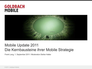 Mobile Update 2011
Die Kernbausteine ihrer Mobile Strategie
Frank Lang, 1. September 2011 / Moderation Stefan Halter




© 2011, Goldbach Mobile
 