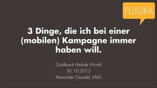 3 Dinge, die ich bei einer
(mobilen) Kampagne immer
haben will.
Goldbach Mobile World
30.10.2013
Alexander Oswald, MAS

 