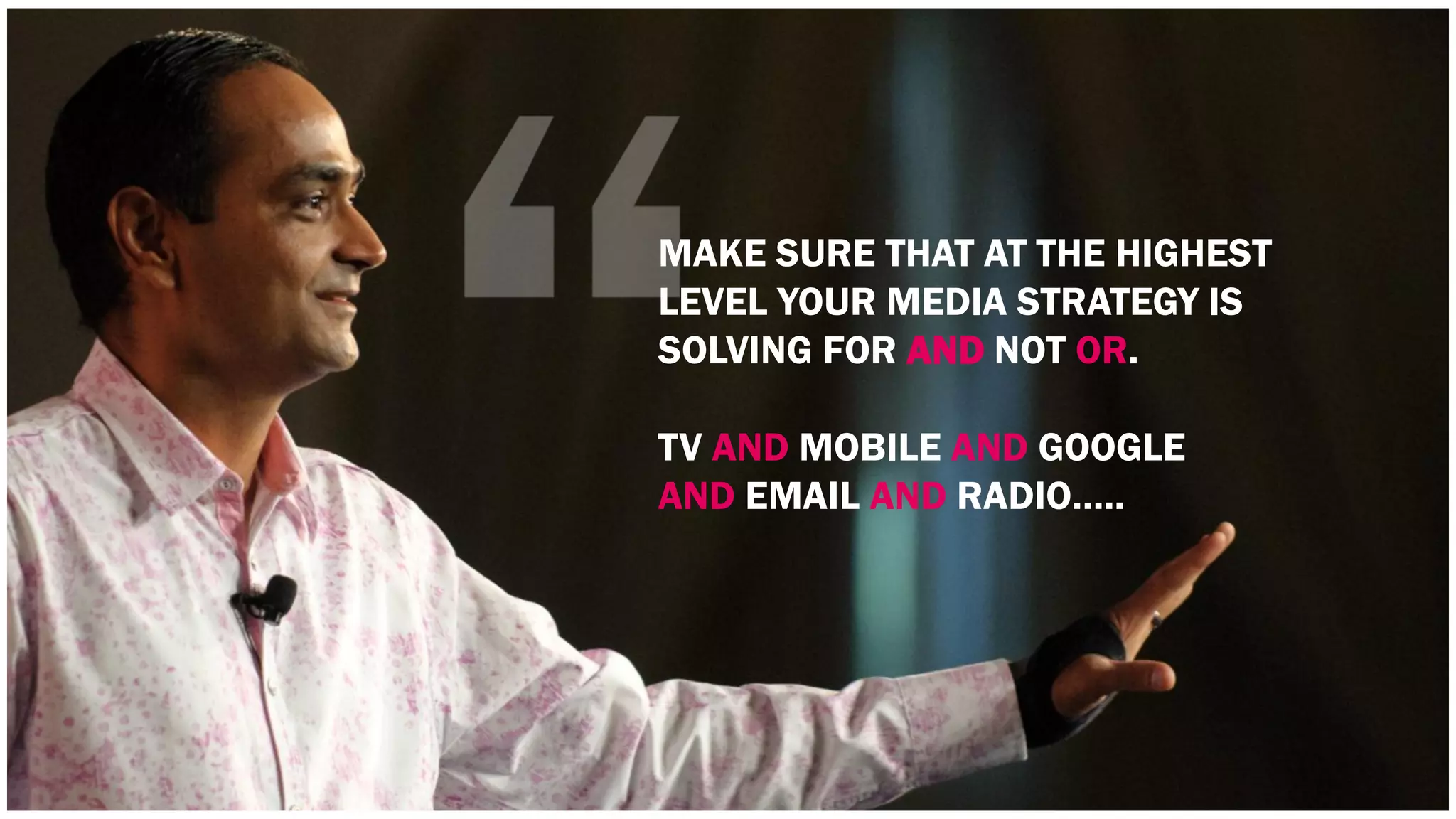 MAKE SURE THAT AT THE HIGHEST 
LEVEL YOUR MEDIA STRATEGY IS 
SOLVING FOR AND NOT OR. 
TV AND MOBILE AND GOOGLE 
AND EMAIL AND RADIO….. 
 