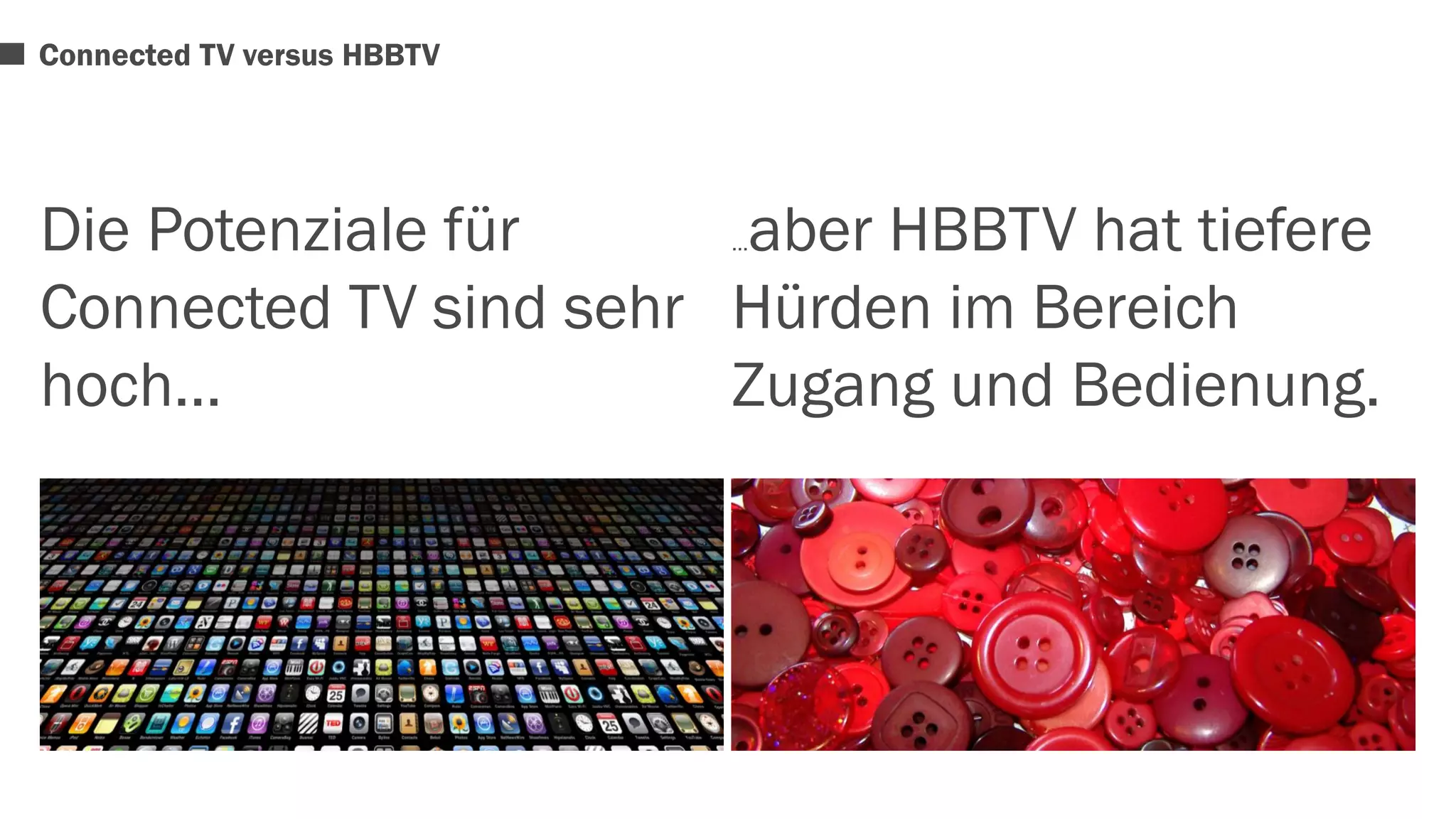 Die Potenziale für 
Connected TV sind sehr 
hoch… 
…aber HBBTV hat tiefere 
Hürden im Bereich 
Zugang und Bedienung. 
Connected TV versus HBBTV 
 