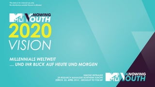 MILLENNIALS WELTWEIT
… UND IHR BLICK AUF HEUTE UND MORGEN
SIMONE REITBAUER
SR RESEARCH MANAGER NORTHERN EUROPE
ZÜRICH, 23. APRIL 2014 | BROUGHT TO YOU BY
2020
VISION
This data is for internal use only.
No distribution outside Viacom is allowed.
 