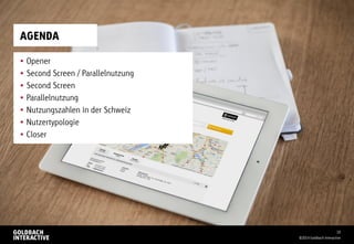 AGENDA
 Opener
 Second Screen / Parallelnutzung
 Second Screen
 Parallelnutzung
 Nutzungszahlen in der Schweiz
 Nutzertypologie
 Closer
©2014 Goldbach Interactive
10
 