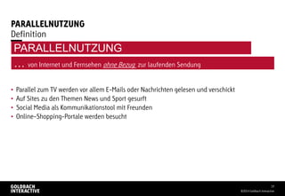 PARALLELNUTZUNG
• Parallel zum TV werden vor allem E-Mails oder Nachrichten gelesen und verschickt
• Auf Sites zu den Themen News und Sport gesurft
• Social Media als Kommunikationstool mit Freunden
• Online-Shopping-Portale werden besucht
©2014 Goldbach Interactive
19
Definition
… von Internet und Fernsehen ohne Bezug zur laufenden Sendung
PARALLELNUTZUNG
 