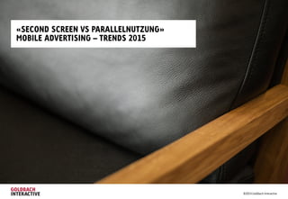 «SECOND SCREEN VS PARALLELNUTZUNG»
MOBILE ADVERTISING – TRENDS 2015
©2014 Goldbach Interactive
 