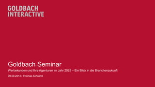 Goldbach Seminar 
Werbekunden und Ihre Agenturen im Jahr 2025 – Ein Blick in die Branchenzukunft 
09.09.2014 / Thomas Schrämli  