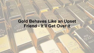 Gold Behaves Like an Upset
Friend - It’ll Get Over It
 