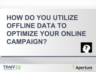 HOW DO YOU UTILIZE OFFLINE DATA TO OPTIMIZE YOUR ONLINE CAMPAIGN? 