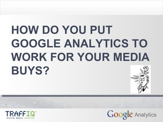 HOW DO YOU PUT GOOGLE ANALYTICS TO WORK FOR YOUR MEDIA BUYS? 