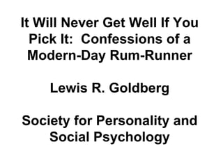 It Will Never Get Well If You Pick It:  Confessions of a Modern-Day Rum-Runner Lewis R. Goldberg Society for Personality and Social Psychology 