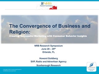 The Convergence of Business and Religion:Creating Successful Marketing with Consumer Behavior Insights NRB Research Symposium June 28 – 29th Orlando, FL Howard Goldberg                                                     SVP, Radio and Advertiser Agency Scarborough Research 