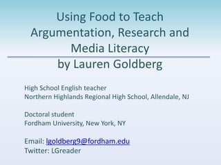 Using Food to Teach 
Argumentation, Research and 
Media Literacy 
by Lauren Goldberg 
High School English teacher 
Norther...