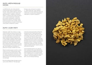 ZŁOTO – KRÓTKI PRZEGLĄD
HISTORII
Już 6000 lat temu ten metal szlachet-
ny fascynował naszych przodków swoim
kolorem. Złoto zdobiło władców z tamtych
czasów, a także ich budynki i obiekty reli-
gijne budowano i ozdabiano przeważnie
złotem. To właśnie złoto należy do pierws-
zych z metali szlachetnych, które było
promowane, przerabiane, a nawet wiel-
bione przez ludzkość. W szóstym wieku
przed Chrystusem złoto zostało uznane
za środek płatniczy w postaci monet, które
znamy także z dzisiejszych czasów.
Od tego czasu nie straciło na wartoś-
ci – wręcz przeciwnie. Jego rzadkość i
trwałość, jak również właściwości fizyczne
i chemiczne, uczyniły złoto niezbędnym
materiałem w ostatnim tysiącleciu.
ZŁOTO – LICZBY I FAKTY
Statystyki z 2007 roku mówią, iż w ciągu
ostatnich 6000 lat ludzkość przetworzyła
ponad 170 tysięcy ton złota. Na pierwszy
rzut oka wydaje się to dużo, jednak arytm-
etycznie odpowiada to sześcianowi ze
złota o długości krawędzi zaledwie 20,65
m. Około 60% wydobytego złota zostało
przetworzone na biżuterię i przedmioty
artystyczne. Około 18% zdeponowane
jest w skarbcach banków centralnych oraz
innych instytucjach finansowych, podczas
gdy 16% znajduje się w posiadaniu in-
westorów w postaci sztabek lub monet.
Obecny światowy popyt na złoto to około
4100 ton rocznie. Ponad połowę z tego
wykorzystuje przemysł biżuteryjny, 1640
ton trafia w posiadanie inwestorów, a 450
ton zostaje przetworzone przez branżę
elektroniczną i inne branże, jak na przykład
stomatologia.
Roczne wydobycie tego cennego kruszcu
wynosi około 2800 ton. Tak więc popyt
znacznie przewyższa podaż na fizyczne
posiadanie złota. Dzięki przetwarzaniu
„starego złota” (około 1600 ton) ów brak
równowagi może zostać w jakimś stop-
niu zniwelowany. Resztę muszą wypro-
wadzić na rynek banki centralne, poprzez
udostępnienie swoich rezerw na sprzedaż.
Ponieważ nie jest to dobrym rozwiązaniem
długoterminowym i możliwym do wyko-
nywania bez ograniczeń, brak równowagi
między podażą a popytem będzie w przys-
złości jeszcze większy.
Jeszcze bardziej istotne: przy obecnej
ilości wydobycia złota, jego opłacalne po-
zyskiwanie będzie dostępne jeszcze tylko
przez następne 20 lat. To wyraźnie poka-
zuje, iż złoto będzie w przyszłości jeszcze
rzadszym i bardziej pożądanym materi-
ałem, oraz cenniejszą inwestycją.
 