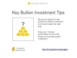 Key Bullion Investment Tips
                 Be sure to read our 4 key
                 pointers to bullion investment,
                 and invest in gold the right
                 way.

                 Enjoy our 1 minute
                 presentation for the main
                 things to know about gold
                 investment



   DOWNLOAD
  PRESENTATION       http://bit.ly/bullioninvestingtips
 
