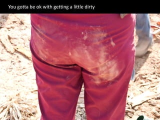 You gotta be ok with getting a little dirty