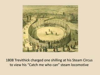 1808 Trevithick charged one shilling at his Steam Circus
  to view his “Catch me who can” steam locomotive
 