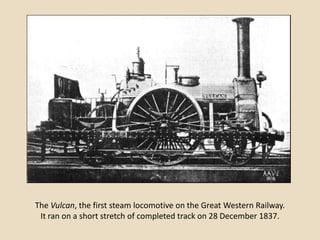 The Vulcan, the first steam locomotive on the Great Western Railway.
 It ran on a short stretch of completed track on 28 December 1837.
 