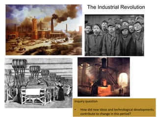The Industrial Revolution




Inquiry question

•   How did new ideas and technological developments
    contribute to change in this period?
 