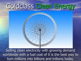 Goldclass  Clean Energy Selling clean electricity with growing demand worldwide with a fuel cost of 0 is the best way to turn millions into billions and trillions today. 
