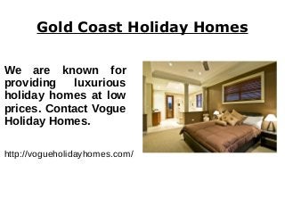 Gold Coast Holiday Homes
We are known for
providing luxurious
holiday homes at low
prices. Contact Vogue
Holiday Homes.
http://vogueholidayhomes.com/
 