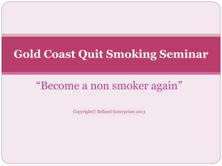 “Become a non smoker again”
Copyright© Bellanti Enterprises 2013
Gold Coast Quit Smoking Seminar
 