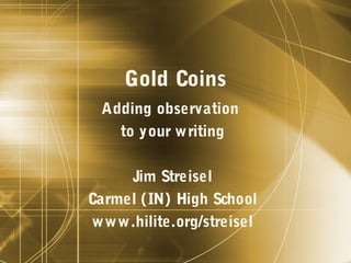 Gold Coins
Adding observation
to your writing
Jim Streisel
Carmel (IN) High School
www.hilite.org/streisel
 