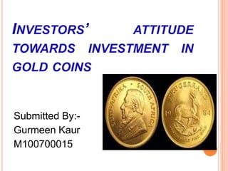 Investors’ attitude towards investment in gold coins Submitted By:- GurmeenKaur M100700015 