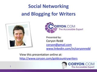 1
Social Networking
and Blogging for Writers
Presented by:
Coryon Redd
coryon@gmail.com
www.linkedin.com/in/coryonredd
View this presentation online at:
http://www.coryon.com/goldcountrywriters
 