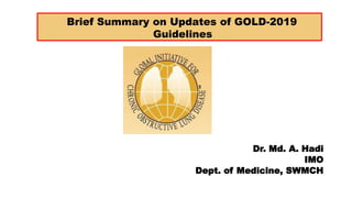 Dr. Md. A. Hadi
IMO
Dept. of Medicine, SWMCH
Brief Summary on Updates of GOLD-2019
Guidelines
 