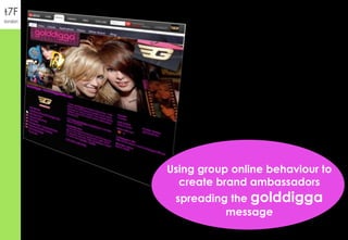 Using group online behaviour to create brand ambassadors spreading the  golddigga  message 