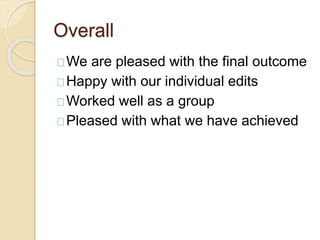 Overall
We are pleased with the final outcome
Happy with our individual edits
Worked well as a group
Pleased with what we have achieved
 