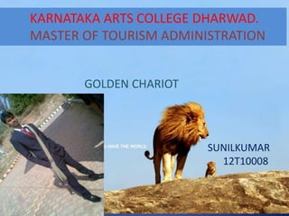 KARNATAKA ARTS COLLEGE DHARWAD.
MASTER OF TOURISM ADMINISTRATION
GOLDEN CHARIOT
SUNILKUMAR
12T10008
 