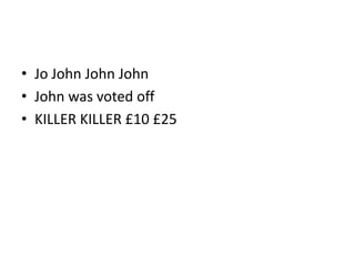 • Jo John John John
• John was voted off
• KILLER KILLER £10 £25
 
