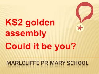 Marlcliffe Primary School KS2 golden assembly Could it be you? 
