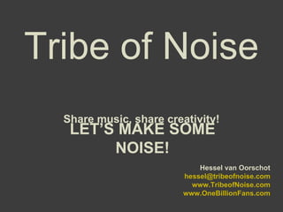 Tribe of Noise Share music, share creativity! LET’S MAKE SOME NOISE! Hessel van Oorschot [email_address] www.TribeofNoise.com www.OneBillionFans.com 