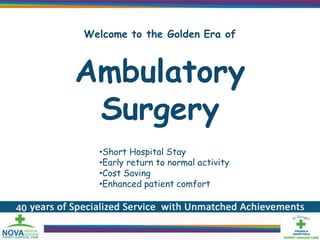 Welcome to the Golden Era of



Ambulatory
 Surgery
  •Short Hospital Stay
  •Early return to normal activity
  •Cost Saving
  •Enhanced patient comfort
 