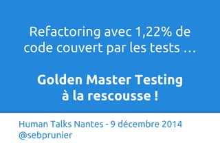 Refactoring avec 1,22% de 
code couvert par les tests … 
Golden Master Testing 
à la rescousse ! 
Human Talks Nantes - 9 décembre 2014 
@sebprunier 
 