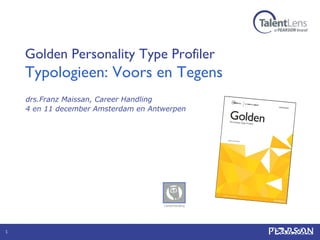 Golden Personality Type Profiler

Typologieen: Voors en Tegens
drs.Franz Maissan, Career Handling
4 en 11 december Amsterdam en Antwerpen

1

 