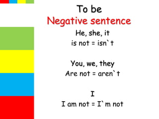 To be
Negative sentence
He, she, it
is not = isn`t
You, we, they
Are not = aren`t
I
I am not = I`m not
 