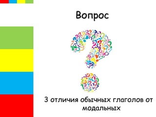 Вопрос
3 отличия обычных глаголов от
модальных
 