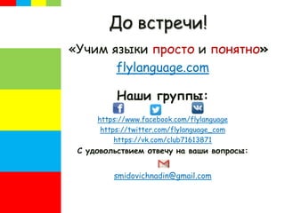 До встречи!
«Учим языки просто и понятно»
flylanguage.com
Наши группы:
https://www.facebook.com/flylanguage
https://twitter.com/flylanguage_com
https://vk.com/club71613871
С удовольствием отвечу на ваши вопросы:
smidovichnadin@gmail.com
 