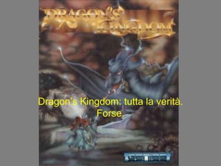 Dragon’s Kingdom: tutta la verità.
Forse.
 