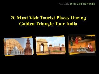 20 Must Visit Tourist Places During
Golden Triangle Tour India
Presented By: Shine Gold Tours India
 