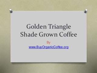 Golden Triangle
Shade Grown Coffee
By
www.BuyOrganicCoffee.org
 
