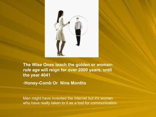The Wise Ones teach the golden or  woman - rule age  will reign for over 2000 years, until the year 4041 Honey-Comb Or  Nine Months Men might have invented the internet but it's women who have really taken to it as a tool for communication.  