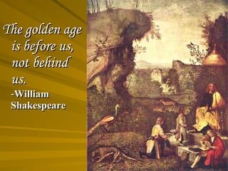 The golden age is before us, not behind us.   - William Shakespeare   