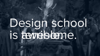 Design school  
is awesome.terrible.
 