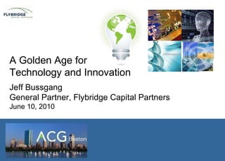 A Golden Age for  Technology and Innovation Jeff Bussgang General Partner, Flybridge Capital Partners June 10, 2010 