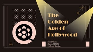 The
Golden
Age of
Hollywood
Dani Walters
History 102-696
Professor Riordan
 