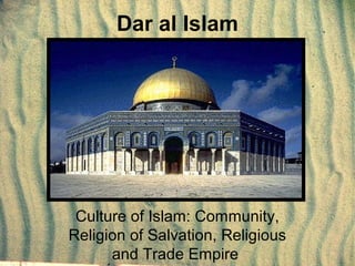Dar al Islam
Culture of Islam: Community,
Religion of Salvation, Religious
and Trade Empire
 